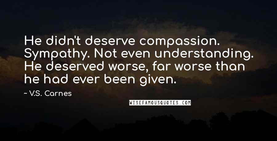 V.S. Carnes Quotes: He didn't deserve compassion. Sympathy. Not even understanding. He deserved worse, far worse than he had ever been given.