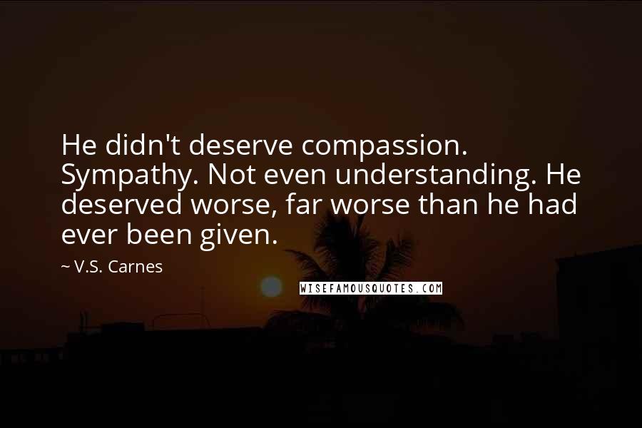 V.S. Carnes Quotes: He didn't deserve compassion. Sympathy. Not even understanding. He deserved worse, far worse than he had ever been given.