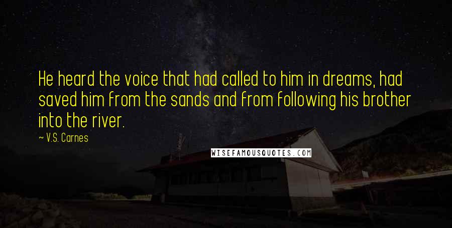 V.S. Carnes Quotes: He heard the voice that had called to him in dreams, had saved him from the sands and from following his brother into the river.