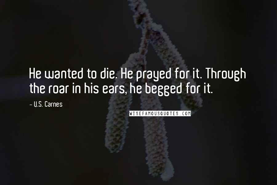 V.S. Carnes Quotes: He wanted to die. He prayed for it. Through the roar in his ears, he begged for it.