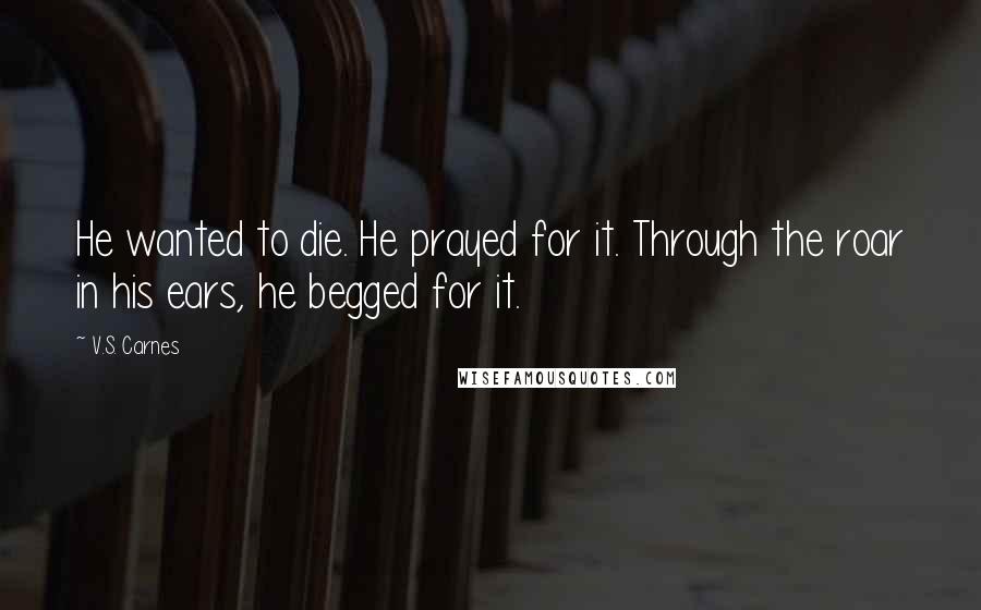 V.S. Carnes Quotes: He wanted to die. He prayed for it. Through the roar in his ears, he begged for it.