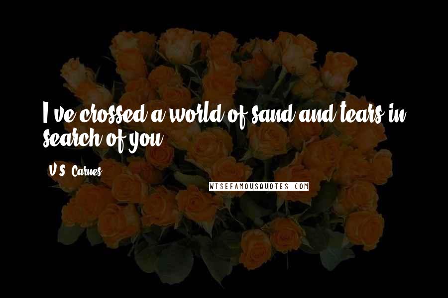 V.S. Carnes Quotes: I've crossed a world of sand and tears in search of you.