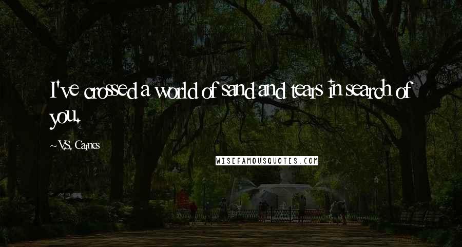 V.S. Carnes Quotes: I've crossed a world of sand and tears in search of you.