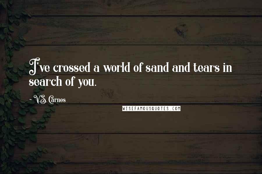 V.S. Carnes Quotes: I've crossed a world of sand and tears in search of you.