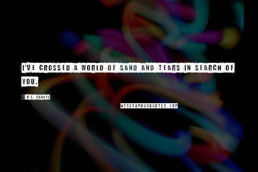 V.S. Carnes Quotes: I've crossed a world of sand and tears in search of you.