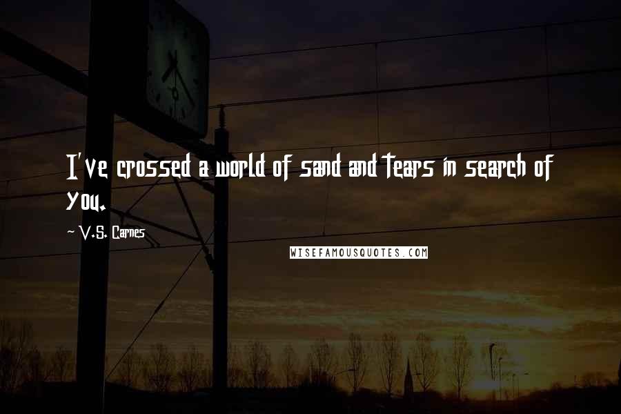 V.S. Carnes Quotes: I've crossed a world of sand and tears in search of you.