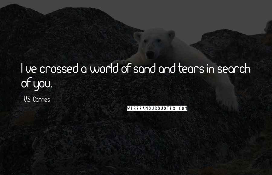 V.S. Carnes Quotes: I've crossed a world of sand and tears in search of you.