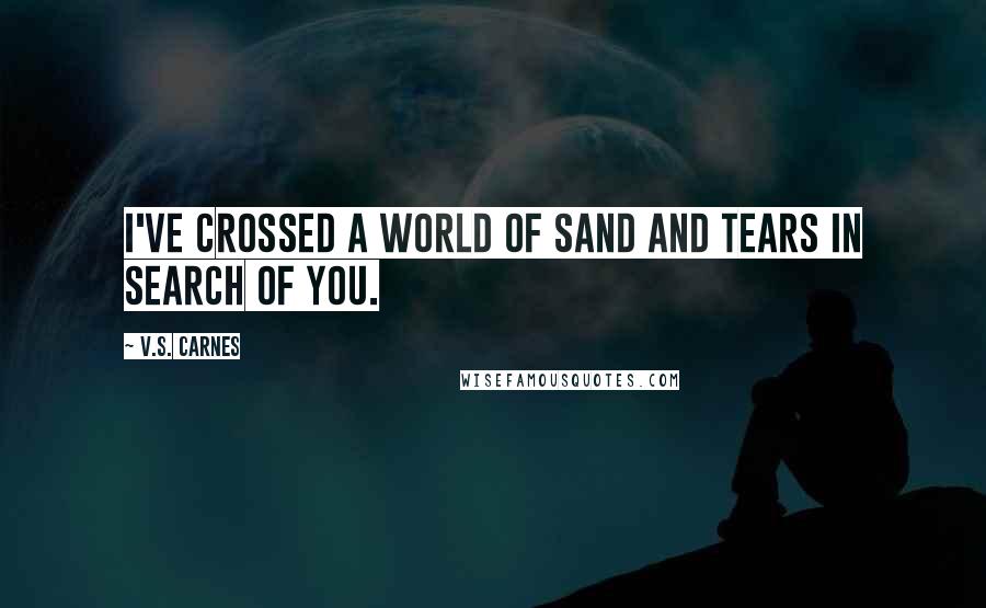 V.S. Carnes Quotes: I've crossed a world of sand and tears in search of you.