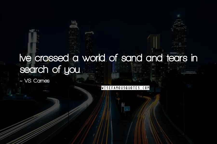 V.S. Carnes Quotes: I've crossed a world of sand and tears in search of you.