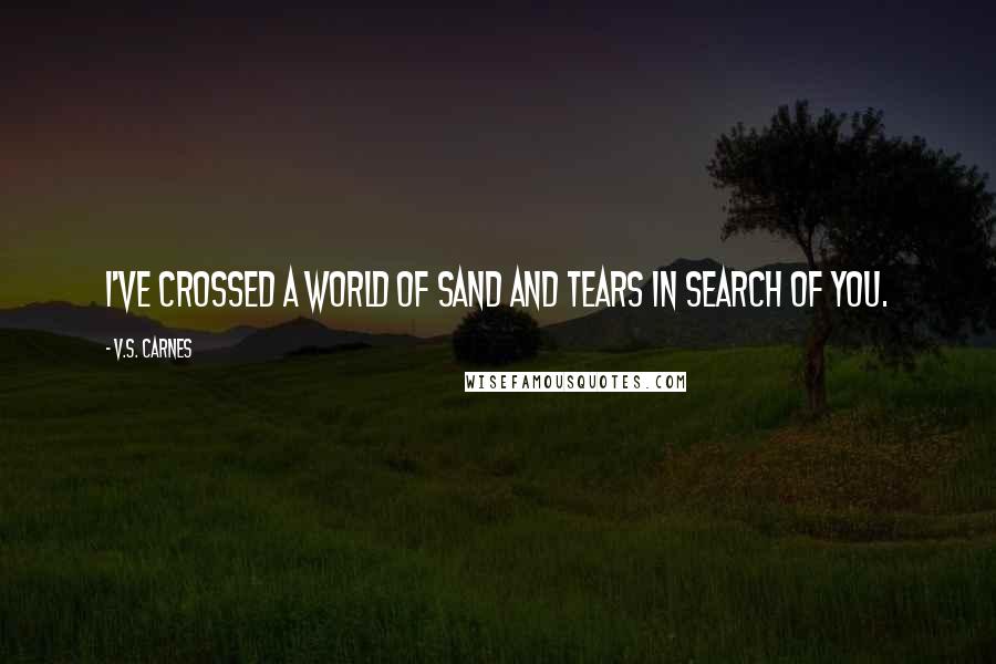 V.S. Carnes Quotes: I've crossed a world of sand and tears in search of you.