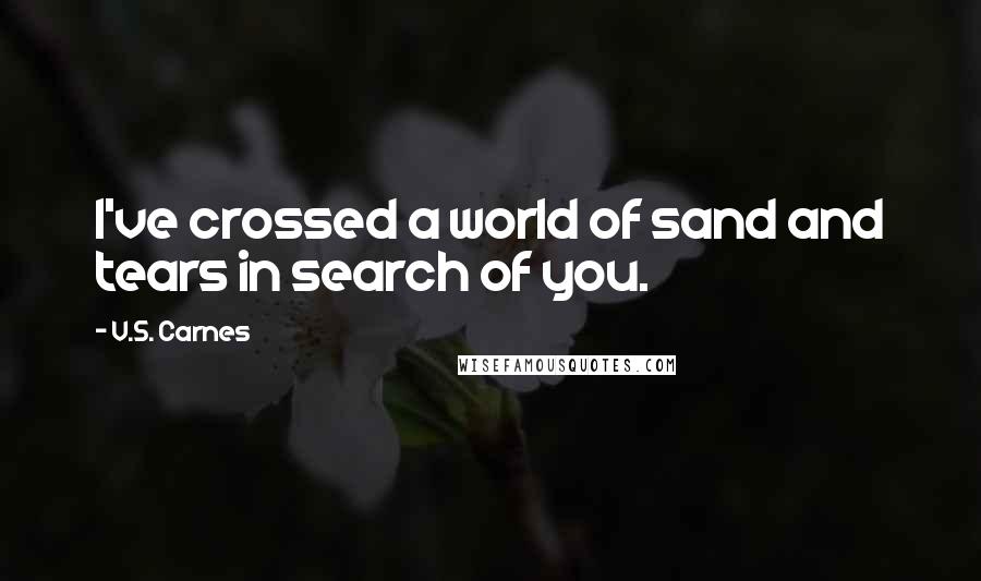 V.S. Carnes Quotes: I've crossed a world of sand and tears in search of you.