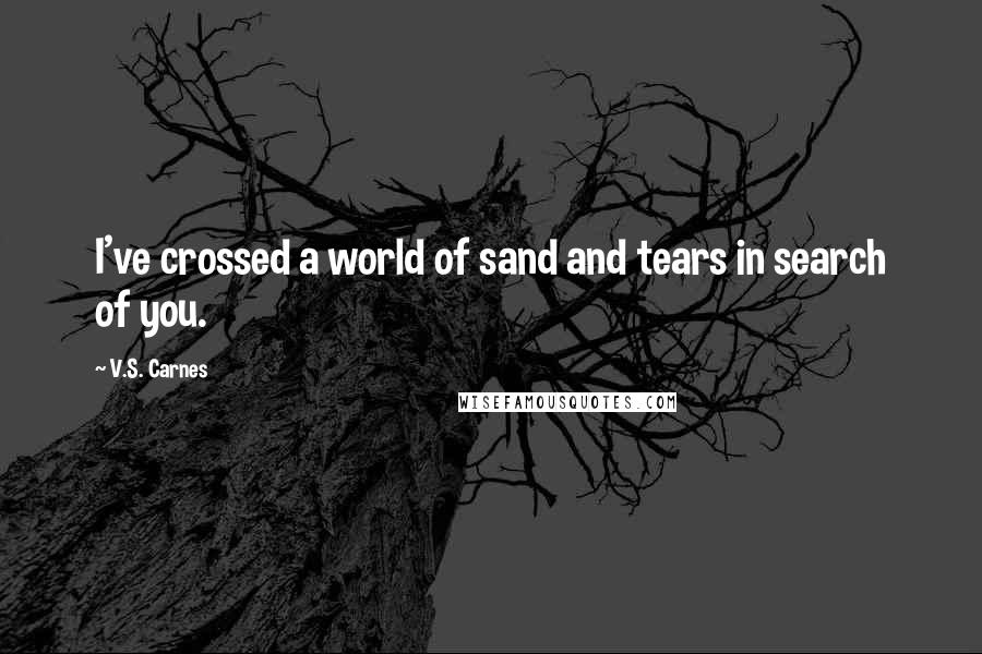 V.S. Carnes Quotes: I've crossed a world of sand and tears in search of you.