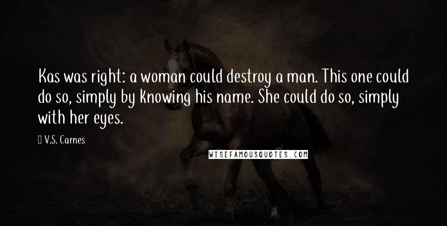V.S. Carnes Quotes: Kas was right: a woman could destroy a man. This one could do so, simply by knowing his name. She could do so, simply with her eyes.