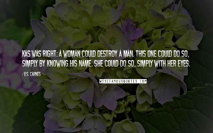 V.S. Carnes Quotes: Kas was right: a woman could destroy a man. This one could do so, simply by knowing his name. She could do so, simply with her eyes.