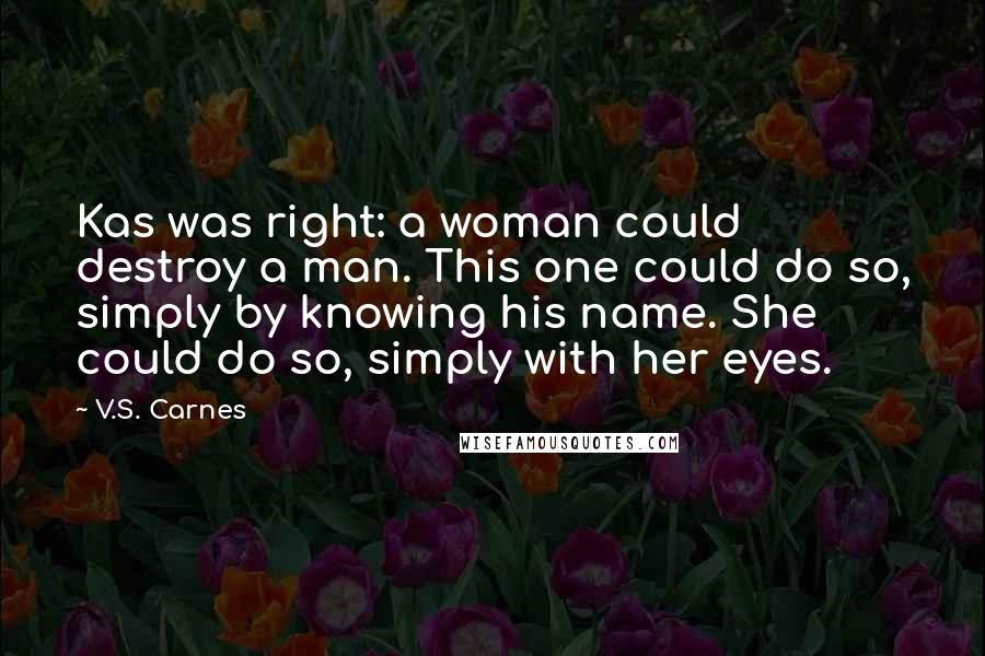 V.S. Carnes Quotes: Kas was right: a woman could destroy a man. This one could do so, simply by knowing his name. She could do so, simply with her eyes.