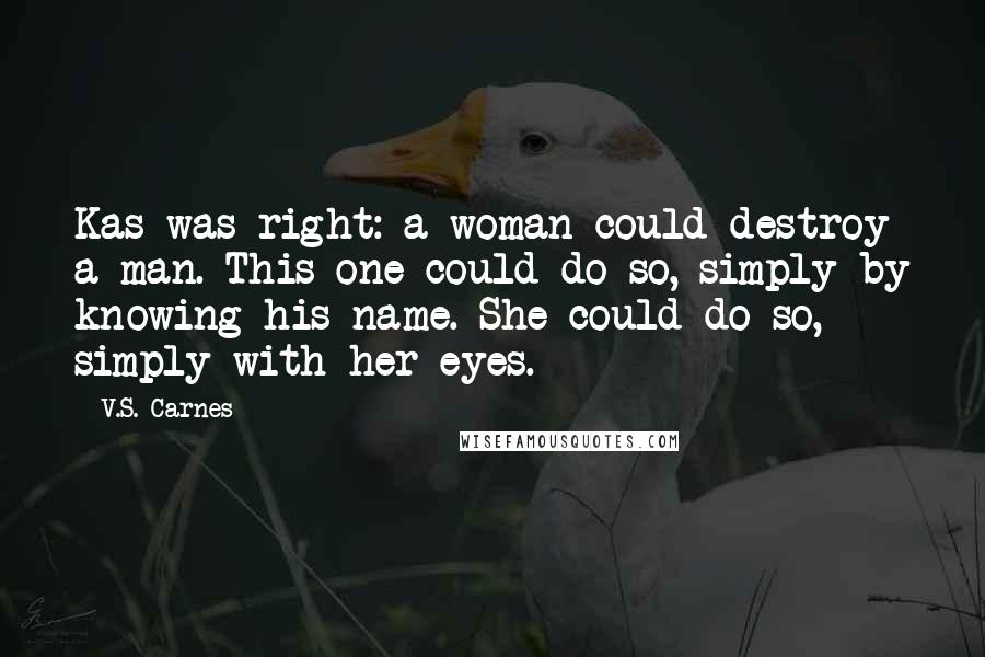 V.S. Carnes Quotes: Kas was right: a woman could destroy a man. This one could do so, simply by knowing his name. She could do so, simply with her eyes.