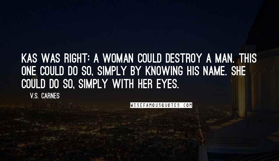 V.S. Carnes Quotes: Kas was right: a woman could destroy a man. This one could do so, simply by knowing his name. She could do so, simply with her eyes.