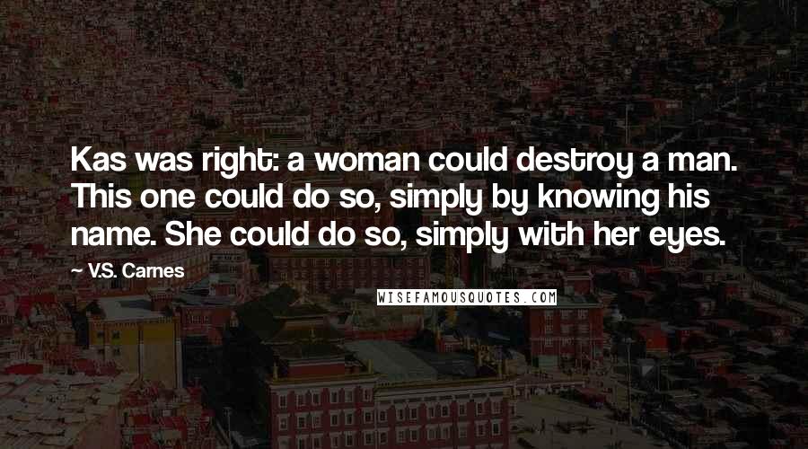 V.S. Carnes Quotes: Kas was right: a woman could destroy a man. This one could do so, simply by knowing his name. She could do so, simply with her eyes.