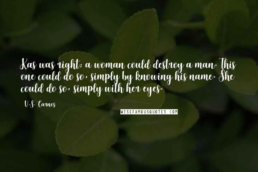 V.S. Carnes Quotes: Kas was right: a woman could destroy a man. This one could do so, simply by knowing his name. She could do so, simply with her eyes.