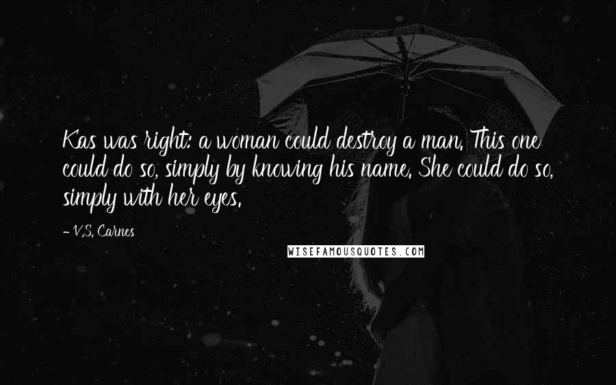 V.S. Carnes Quotes: Kas was right: a woman could destroy a man. This one could do so, simply by knowing his name. She could do so, simply with her eyes.