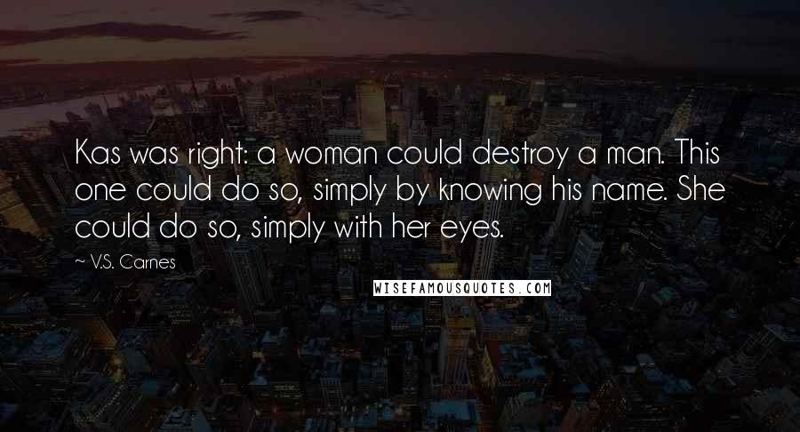 V.S. Carnes Quotes: Kas was right: a woman could destroy a man. This one could do so, simply by knowing his name. She could do so, simply with her eyes.