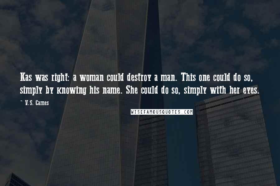 V.S. Carnes Quotes: Kas was right: a woman could destroy a man. This one could do so, simply by knowing his name. She could do so, simply with her eyes.