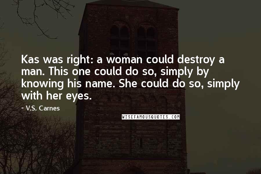 V.S. Carnes Quotes: Kas was right: a woman could destroy a man. This one could do so, simply by knowing his name. She could do so, simply with her eyes.