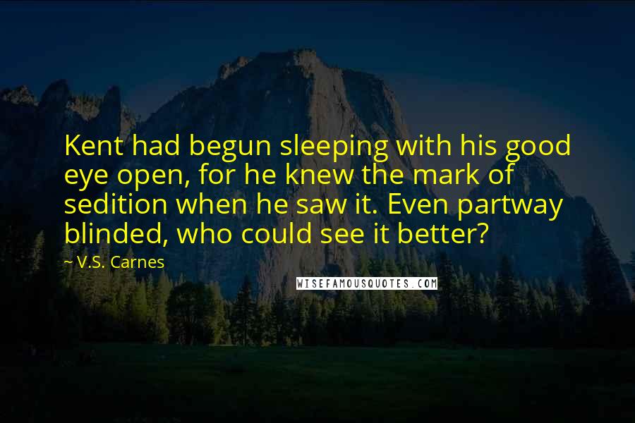 V.S. Carnes Quotes: Kent had begun sleeping with his good eye open, for he knew the mark of sedition when he saw it. Even partway blinded, who could see it better?