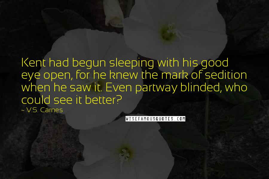 V.S. Carnes Quotes: Kent had begun sleeping with his good eye open, for he knew the mark of sedition when he saw it. Even partway blinded, who could see it better?