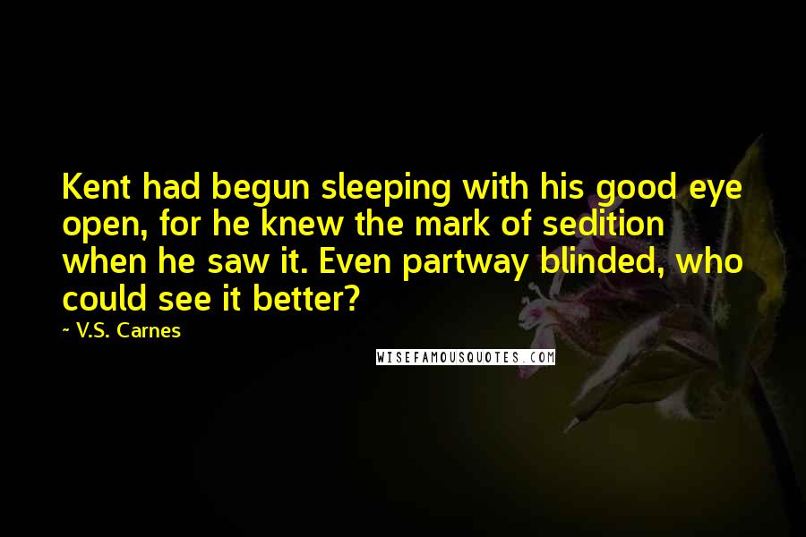 V.S. Carnes Quotes: Kent had begun sleeping with his good eye open, for he knew the mark of sedition when he saw it. Even partway blinded, who could see it better?