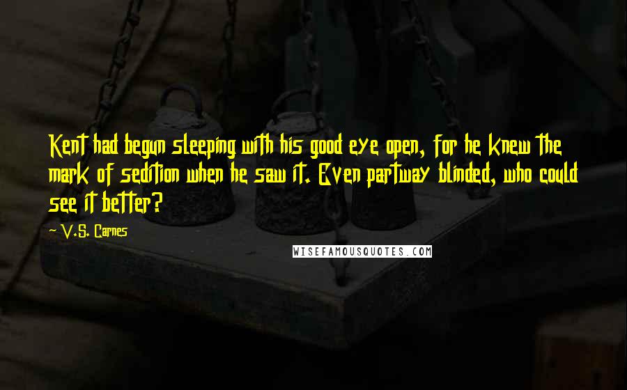 V.S. Carnes Quotes: Kent had begun sleeping with his good eye open, for he knew the mark of sedition when he saw it. Even partway blinded, who could see it better?