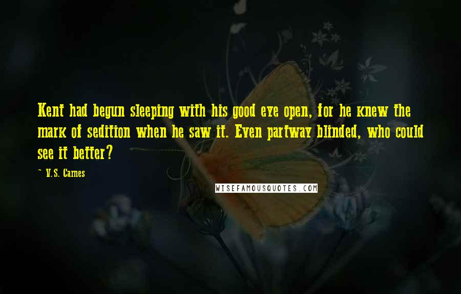 V.S. Carnes Quotes: Kent had begun sleeping with his good eye open, for he knew the mark of sedition when he saw it. Even partway blinded, who could see it better?