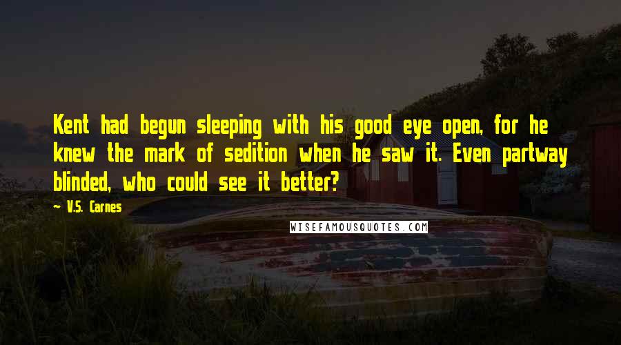 V.S. Carnes Quotes: Kent had begun sleeping with his good eye open, for he knew the mark of sedition when he saw it. Even partway blinded, who could see it better?