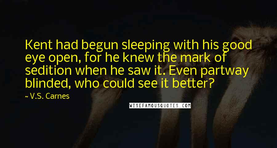 V.S. Carnes Quotes: Kent had begun sleeping with his good eye open, for he knew the mark of sedition when he saw it. Even partway blinded, who could see it better?