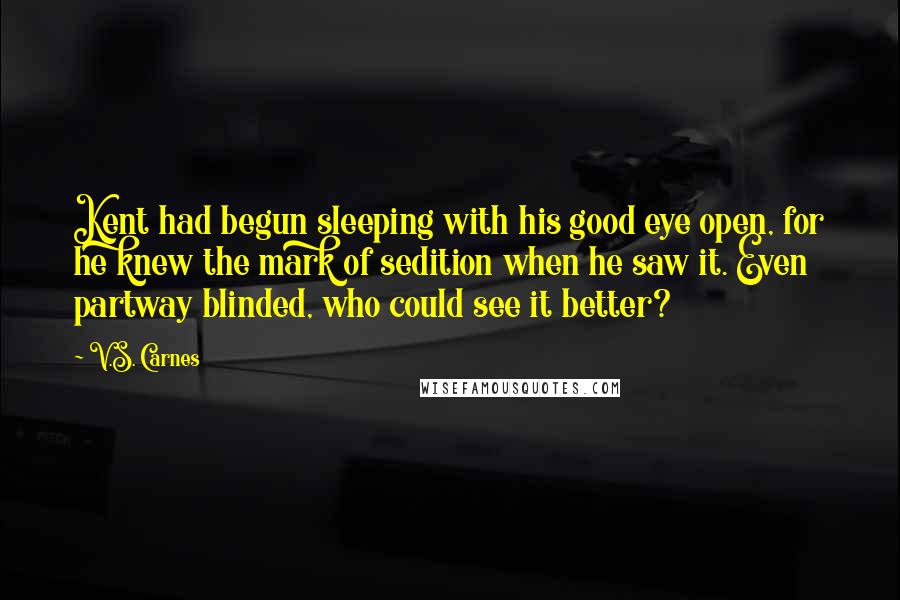 V.S. Carnes Quotes: Kent had begun sleeping with his good eye open, for he knew the mark of sedition when he saw it. Even partway blinded, who could see it better?