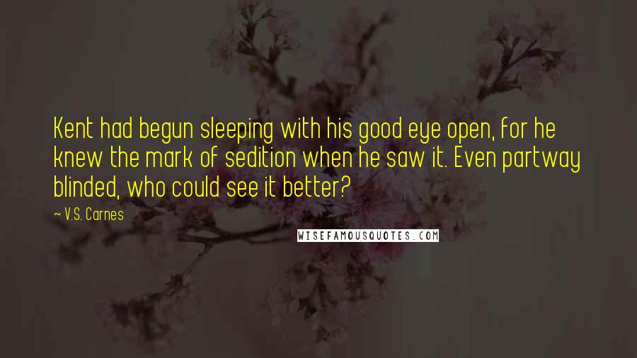 V.S. Carnes Quotes: Kent had begun sleeping with his good eye open, for he knew the mark of sedition when he saw it. Even partway blinded, who could see it better?