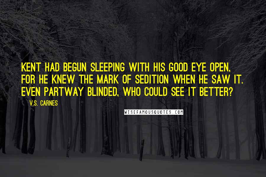 V.S. Carnes Quotes: Kent had begun sleeping with his good eye open, for he knew the mark of sedition when he saw it. Even partway blinded, who could see it better?
