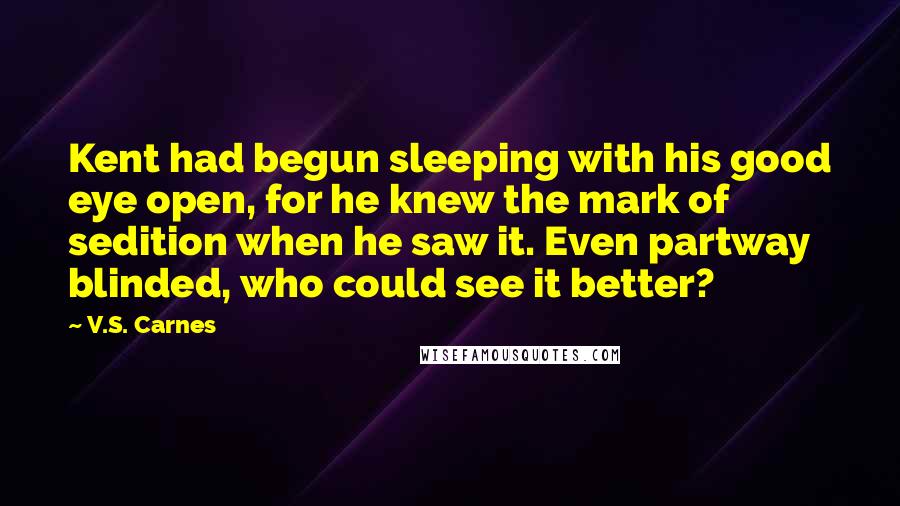 V.S. Carnes Quotes: Kent had begun sleeping with his good eye open, for he knew the mark of sedition when he saw it. Even partway blinded, who could see it better?