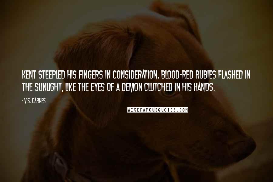V.S. Carnes Quotes: Kent steepled his fingers in consideration. Blood-red rubies flashed in the sunlight, like the eyes of a demon clutched in his hands.