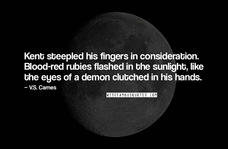 V.S. Carnes Quotes: Kent steepled his fingers in consideration. Blood-red rubies flashed in the sunlight, like the eyes of a demon clutched in his hands.