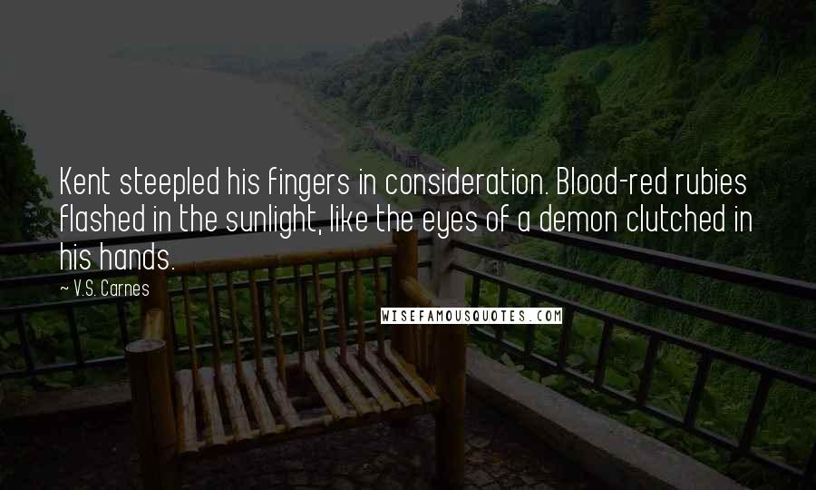 V.S. Carnes Quotes: Kent steepled his fingers in consideration. Blood-red rubies flashed in the sunlight, like the eyes of a demon clutched in his hands.