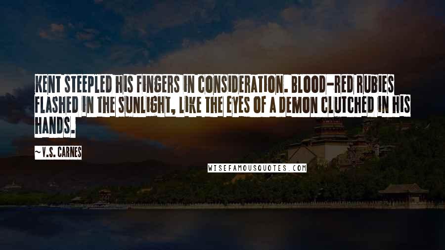 V.S. Carnes Quotes: Kent steepled his fingers in consideration. Blood-red rubies flashed in the sunlight, like the eyes of a demon clutched in his hands.
