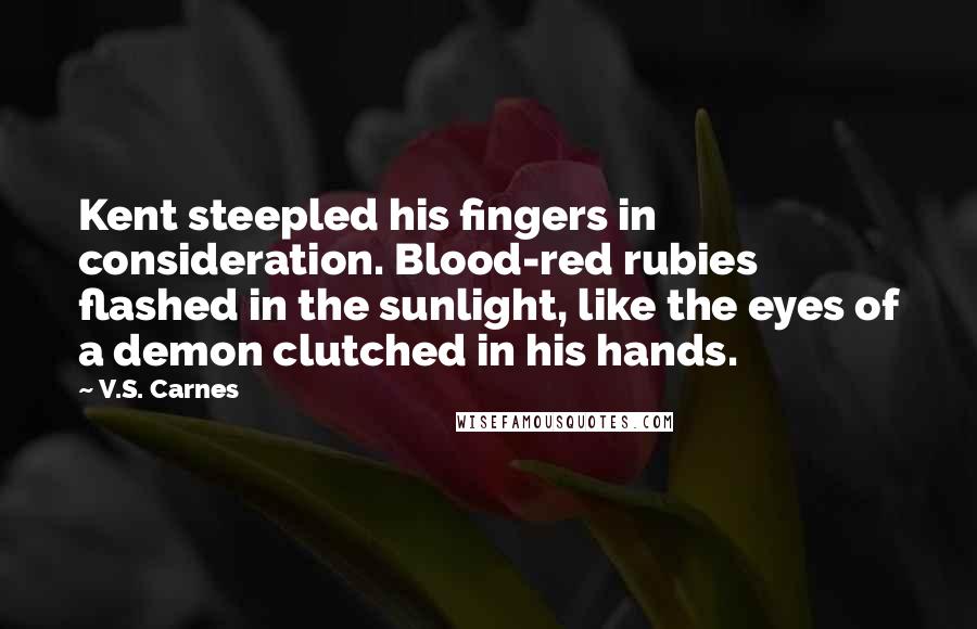 V.S. Carnes Quotes: Kent steepled his fingers in consideration. Blood-red rubies flashed in the sunlight, like the eyes of a demon clutched in his hands.