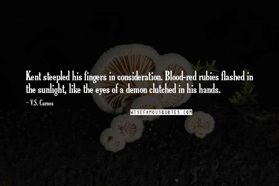 V.S. Carnes Quotes: Kent steepled his fingers in consideration. Blood-red rubies flashed in the sunlight, like the eyes of a demon clutched in his hands.