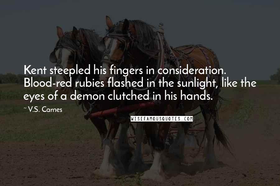 V.S. Carnes Quotes: Kent steepled his fingers in consideration. Blood-red rubies flashed in the sunlight, like the eyes of a demon clutched in his hands.
