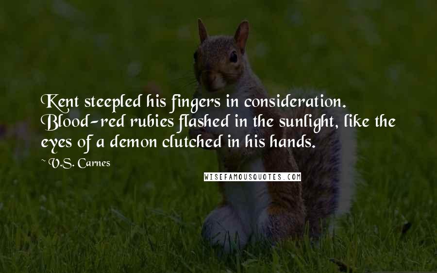 V.S. Carnes Quotes: Kent steepled his fingers in consideration. Blood-red rubies flashed in the sunlight, like the eyes of a demon clutched in his hands.
