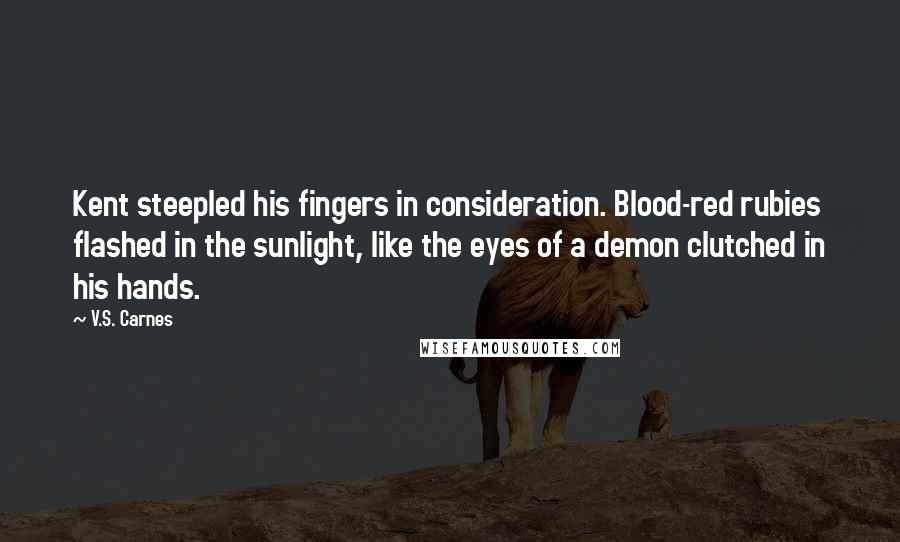 V.S. Carnes Quotes: Kent steepled his fingers in consideration. Blood-red rubies flashed in the sunlight, like the eyes of a demon clutched in his hands.