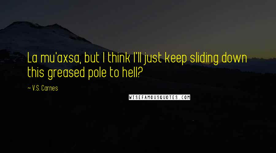 V.S. Carnes Quotes: La mu'axsa, but I think I'll just keep sliding down this greased pole to hell?