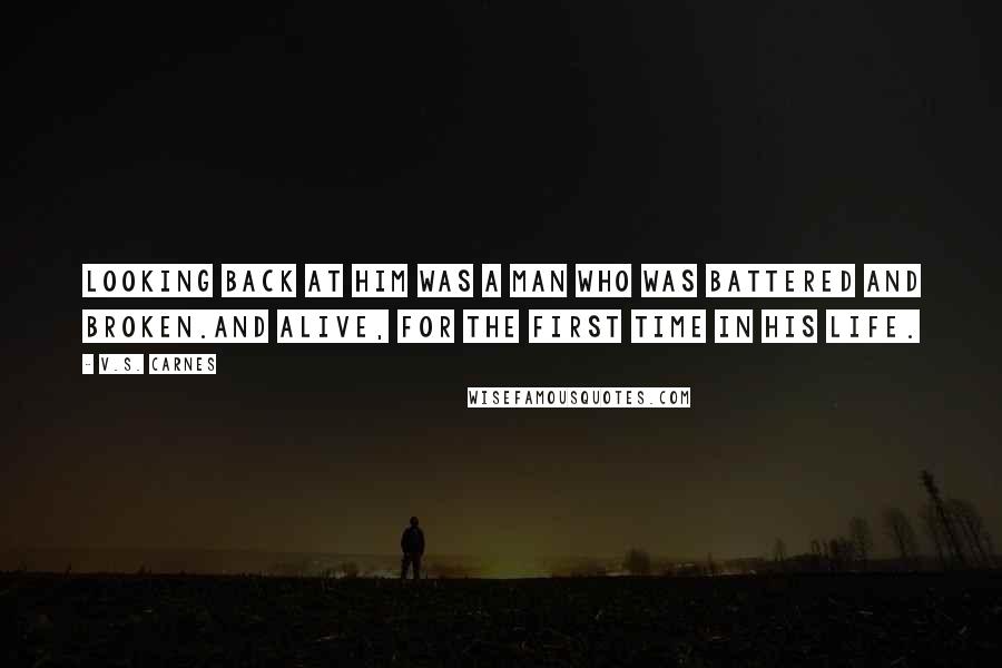 V.S. Carnes Quotes: Looking back at him was a man who was battered and broken.And alive, for the first time in his life.