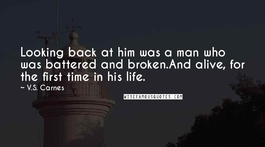 V.S. Carnes Quotes: Looking back at him was a man who was battered and broken.And alive, for the first time in his life.